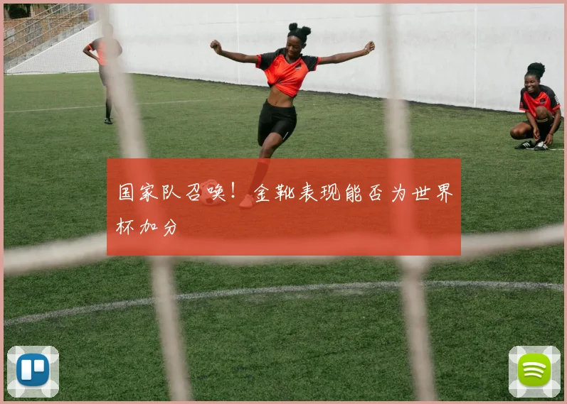 国家队召唤！金靴表现能否为世界杯加分