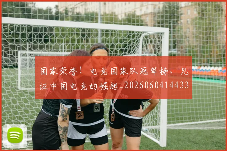 国家荣誉！电竞国家队冠军榜，见证中国电竞的崛起_20260604144331_20260707013440