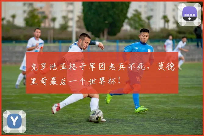 克罗地亚格子军团老兵不死，莫德里奇最后一个世界杯！