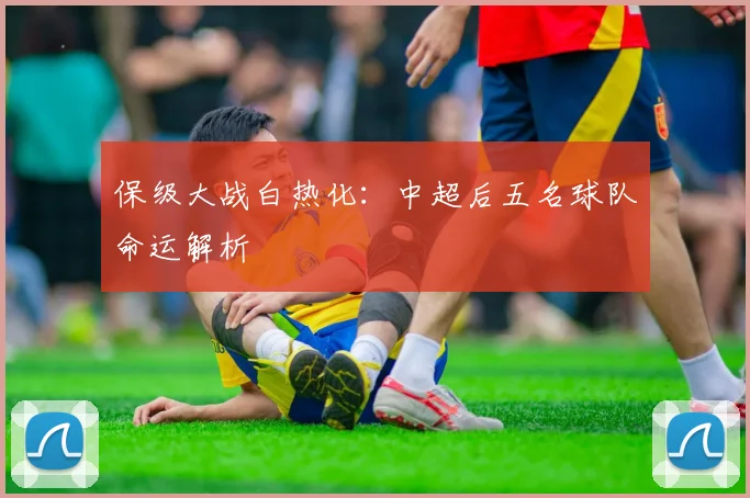 保级大战白热化：中超后五名球队命运解析