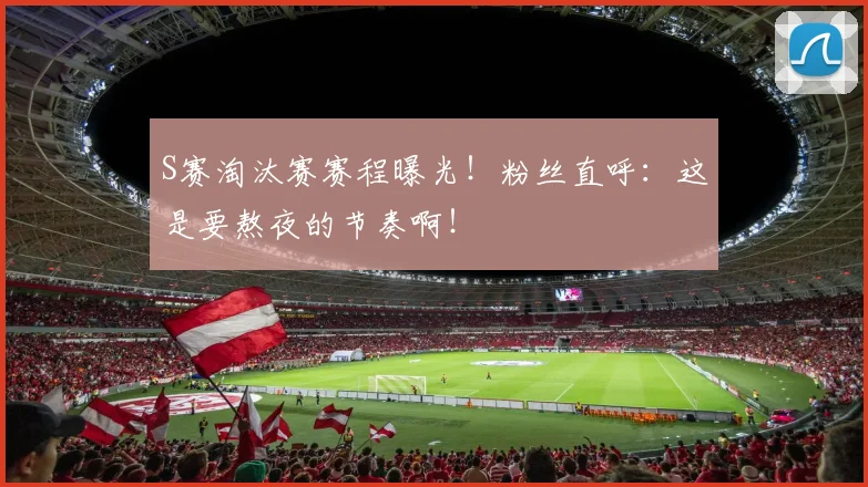 S赛淘汰赛赛程曝光！粉丝直呼：这是要熬夜的节奏啊！