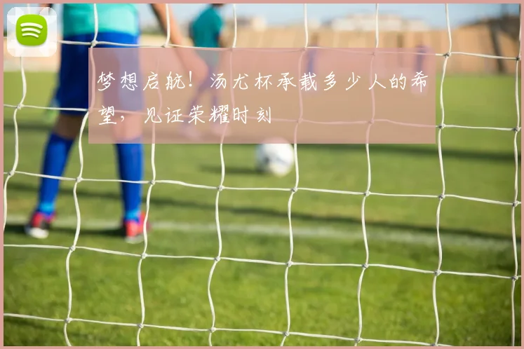 梦想启航！汤尤杯承载多少人的希望，见证荣耀时刻