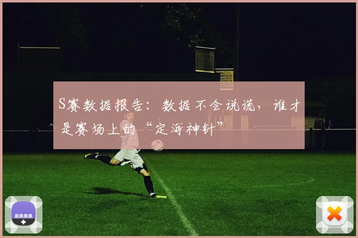 S赛数据报告：数据不会说谎，谁才是赛场上的“定海神针”