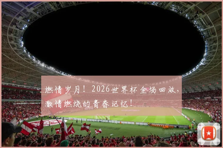 燃情岁月！2026世界杯全场回放，激情燃烧的青春记忆！