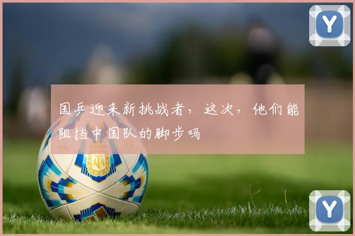 国乒迎来新挑战者，这次，他们能阻挡中国队的脚步吗
