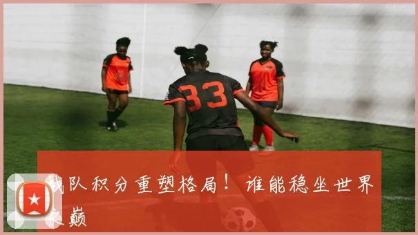 战队积分重塑格局！谁能稳坐世界之巅