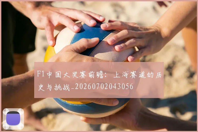 F1中国大奖赛前瞻：上海赛道的历史与挑战_20260702043056