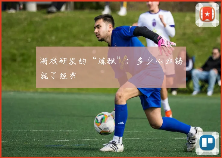 游戏研发的“炼狱”:多少心血铸就了经典