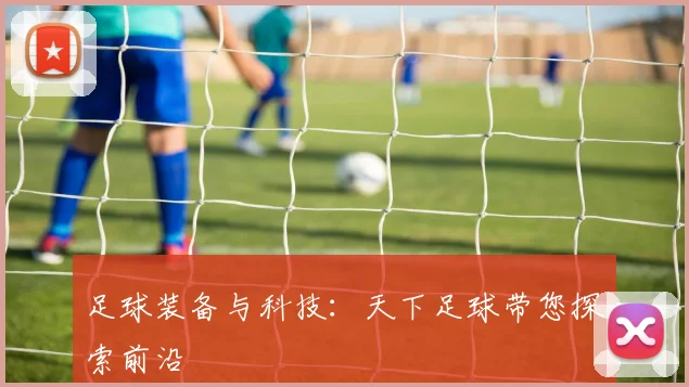 足球装备与科技：天下足球带您探索前沿