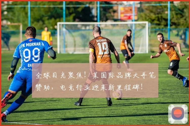 全球目光聚焦！某国际品牌大手笔赞助，电竞行业迎来新里程碑！
