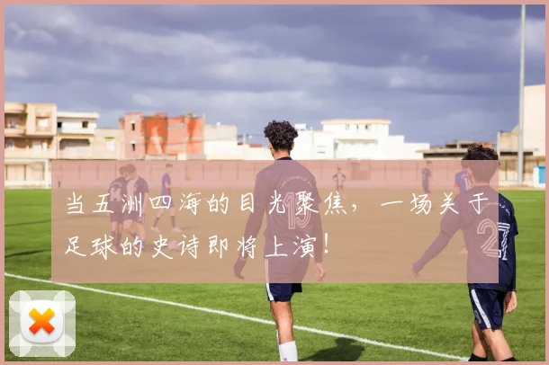 当五洲四海的目光聚焦，一场关于足球的史诗即将上演！