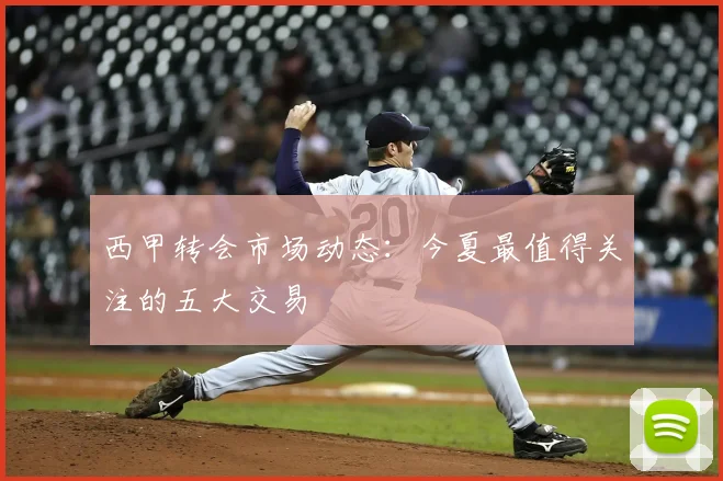西甲转会市场动态:今夏最值得关注的五大交易