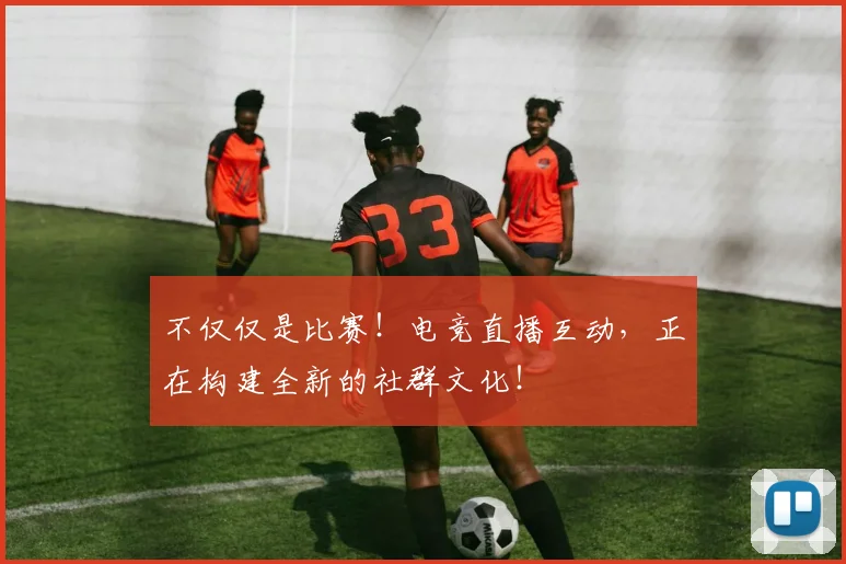 不仅仅是比赛！电竞直播互动，正在构建全新的社群文化！