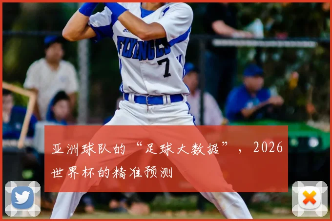 亚洲球队的“足球大数据”，2026世界杯的精准预测