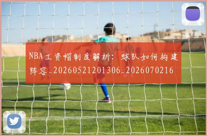 NBA工资帽制度解析:球队如何构建阵容_20260521201306_20260702165033