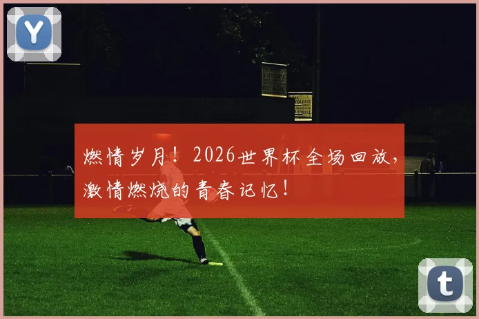 燃情岁月！2026世界杯全场回放，激情燃烧的青春记忆！