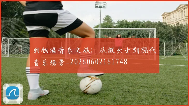 利物浦音乐之旅:从披头士到现代音乐场景_20260602161748