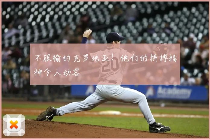 不服输的克罗地亚！他们的拼搏精神令人动容