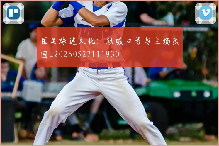 国足球迷文化:助威口号与主场氛围_20260527111930