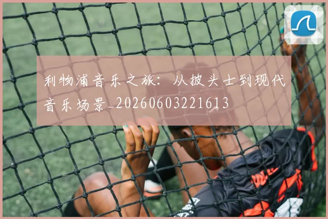 利物浦音乐之旅：从披头士到现代音乐场景_20260603221613