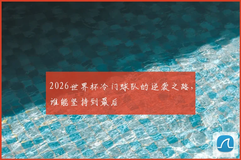 2026世界杯冷门球队的逆袭之路，谁能坚持到最后