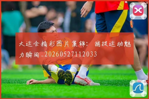 大运会精彩图片集锦：捕捉运动魅力瞬间_20260527112033