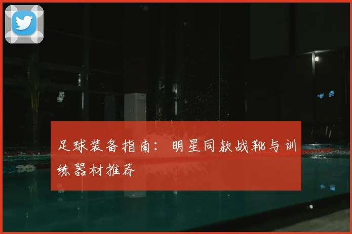 足球装备指南：明星同款战靴与训练器材推荐