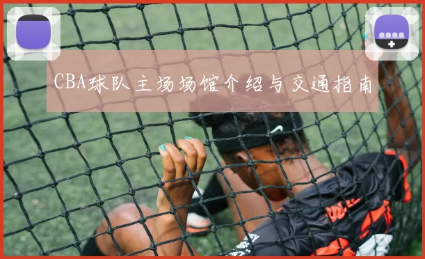 CBA球队主场场馆介绍与交通指南