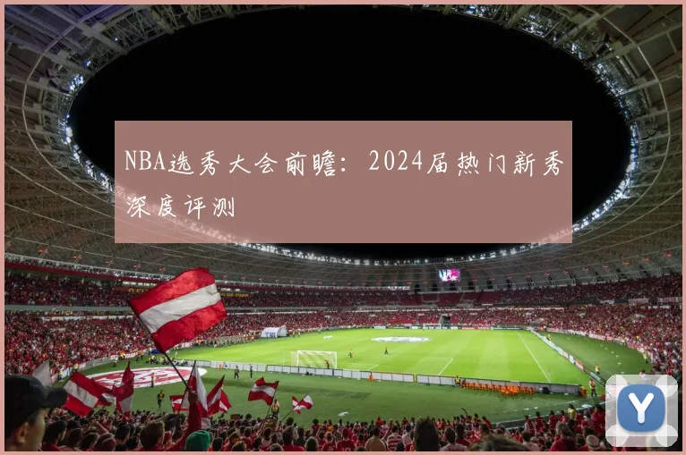 NBA选秀大会前瞻：2024届热门新秀深度评测