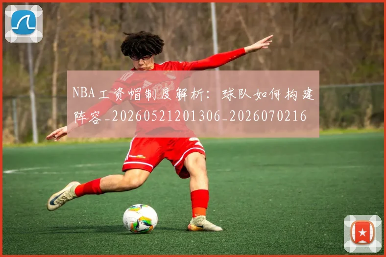 NBA工资帽制度解析：球队如何构建阵容_20260521201306_20260702165033