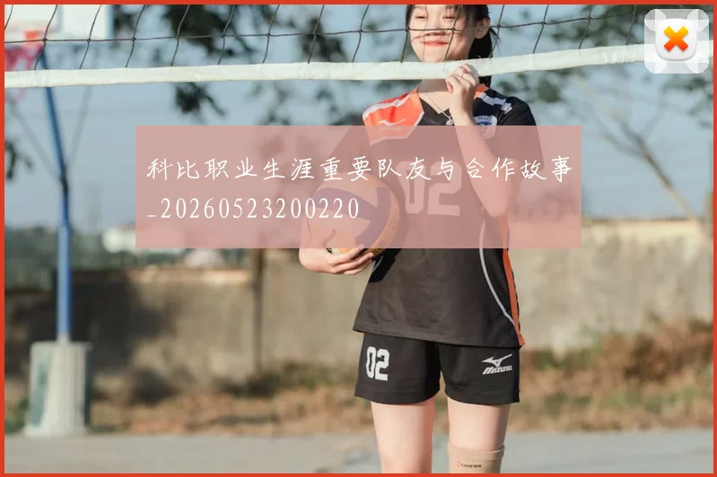 科比职业生涯重要队友与合作故事_20260523200220