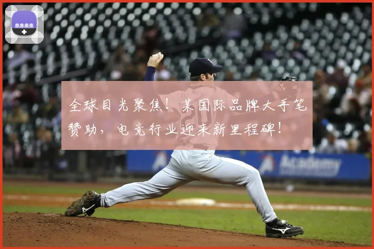 全球目光聚焦！某国际品牌大手笔赞助，电竞行业迎来新里程碑！