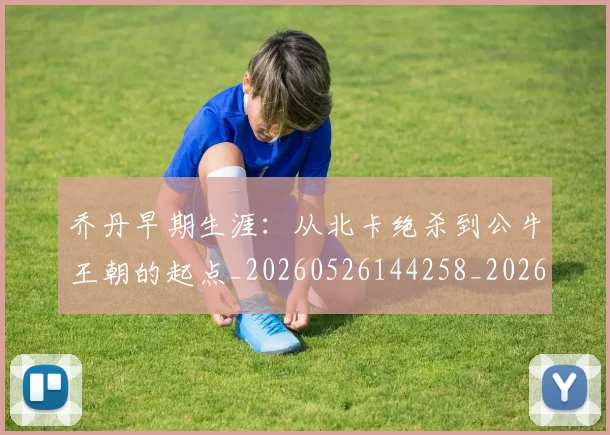 乔丹早期生涯：从北卡绝杀到公牛王朝的起点_20260526144258_20260703212520