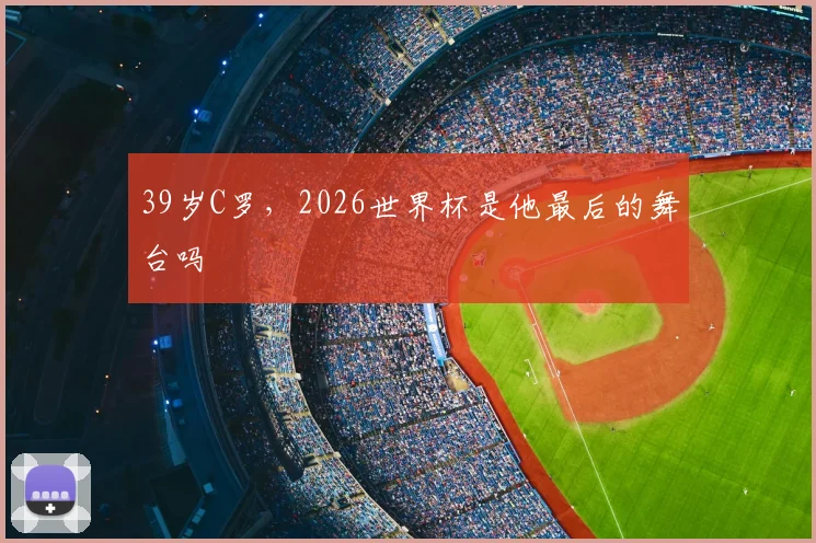 39岁C罗，2026世界杯是他最后的舞台吗