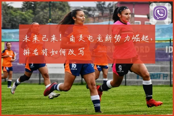 未来已来！南美电竞新势力崛起，排名将如何改写