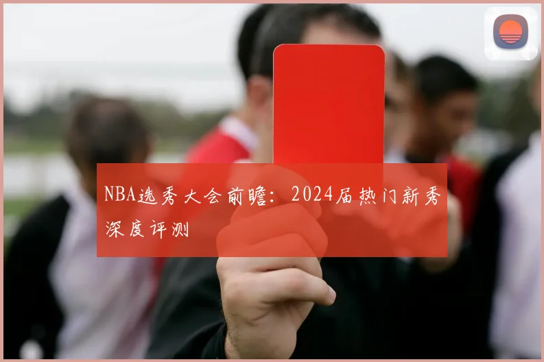 NBA选秀大会前瞻：2024届热门新秀深度评测