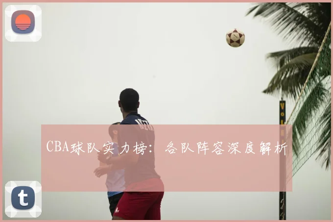 CBA球队实力榜：各队阵容深度解析