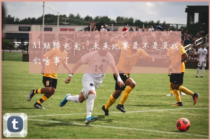 AI助阵电竞，未来比赛是不是没我们啥事了