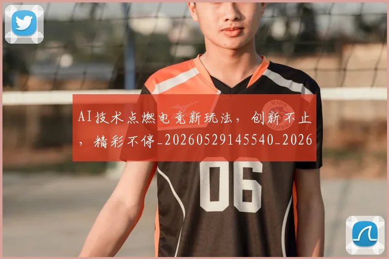 AI技术点燃电竞新玩法，创新不止，精彩不停_20260529145540_20260702034609