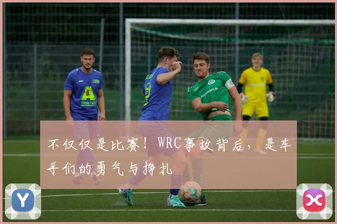 不仅仅是比赛！WRC事故背后，是车手们的勇气与挣扎