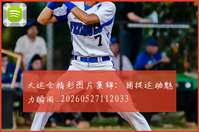 大运会精彩图片集锦：捕捉运动魅力瞬间_20260527112033