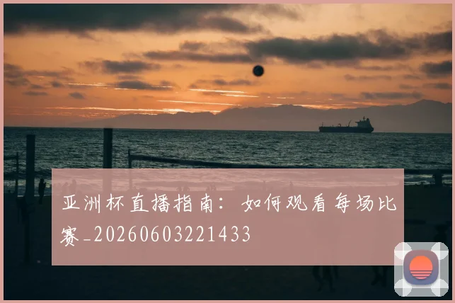 亚洲杯直播指南:如何观看每场比赛_20260603221433