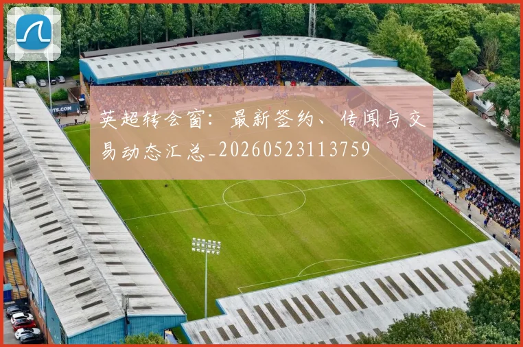 英超转会窗：最新签约、传闻与交易动态汇总_20260523113759