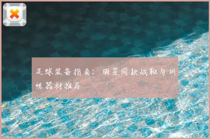 足球装备指南:明星同款战靴与训练器材推荐