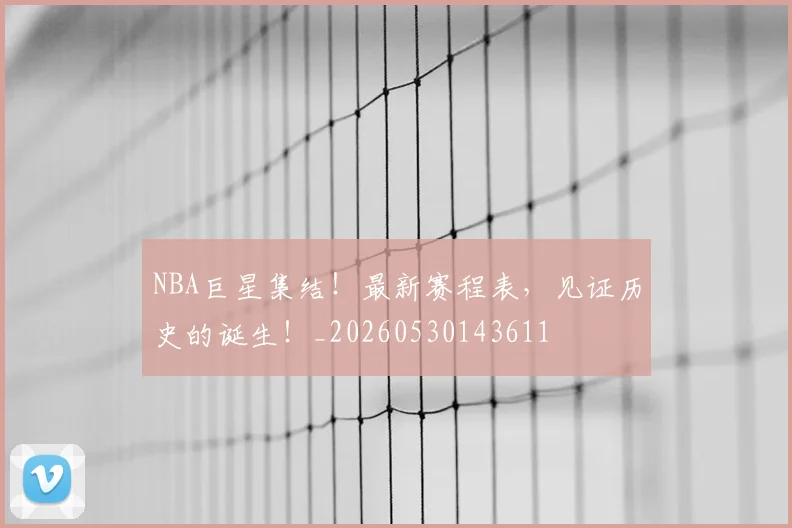 NBA巨星集结！最新赛程表，见证历史的诞生！_20260530143611