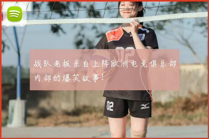 战队老板亲自上阵欧洲电竞俱乐部内部的爆笑故事！