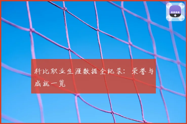 科比职业生涯数据全纪录：荣誉与成就一览