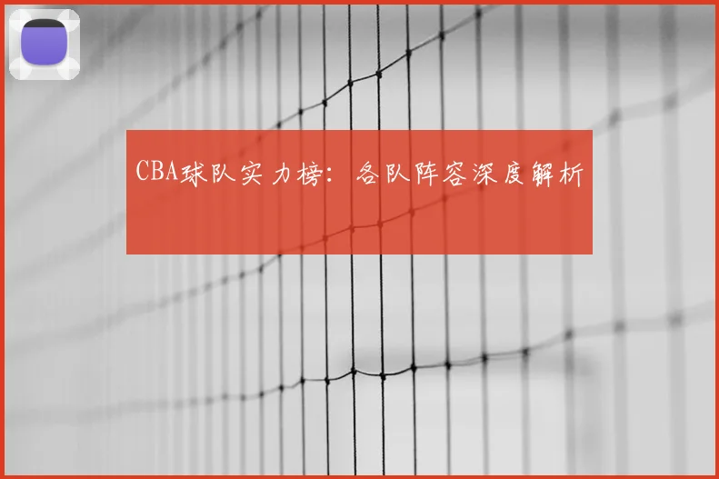 CBA球队实力榜：各队阵容深度解析