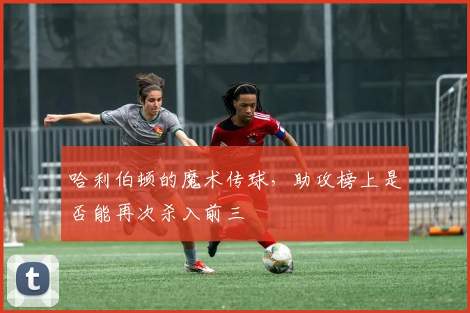 哈利伯顿的魔术传球，助攻榜上是否能再次杀入前三