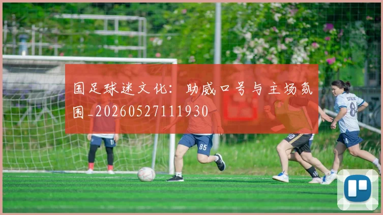 国足球迷文化：助威口号与主场氛围_20260527111930